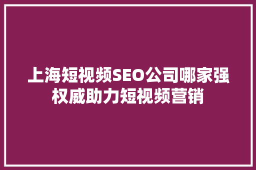 上海短视频SEO公司哪家强权威助力短视频营销