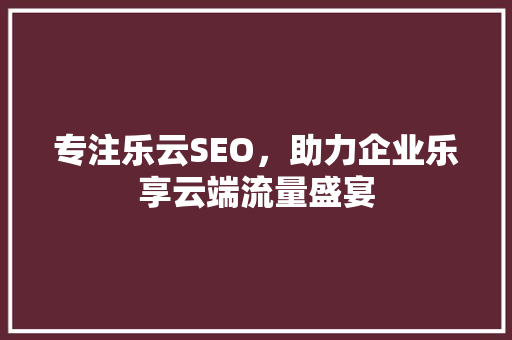 专注乐云SEO，助力企业乐享云端流量盛宴
