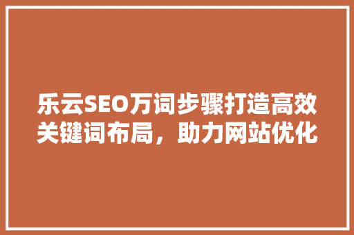 乐云SEO万词步骤打造高效关键词布局，助力网站优化