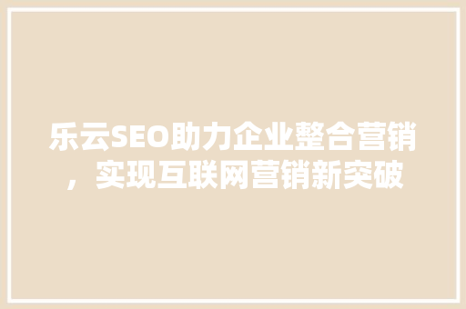乐云SEO助力企业整合营销，实现互联网营销新突破  第1张
