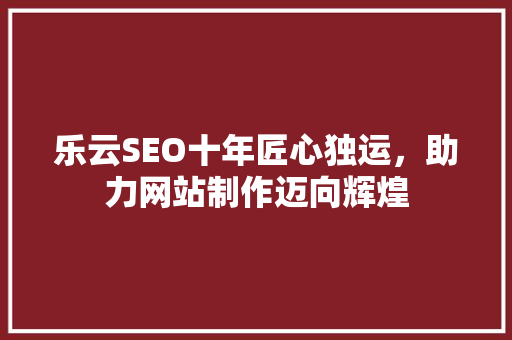 乐云SEO十年匠心独运，助力网站制作迈向辉煌