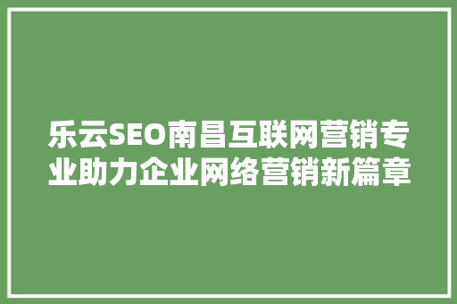 乐云SEO南昌互联网营销专业助力企业网络营销新篇章