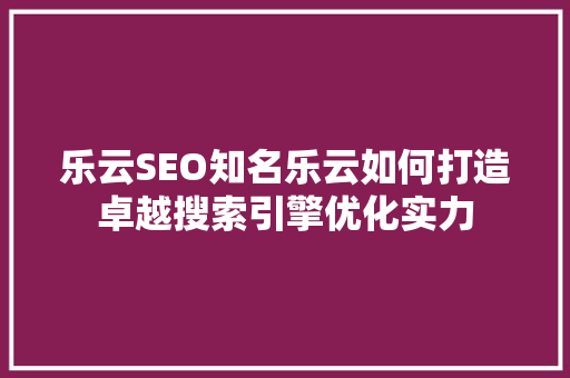 乐云SEO知名乐云如何打造卓越搜索引擎优化实力
