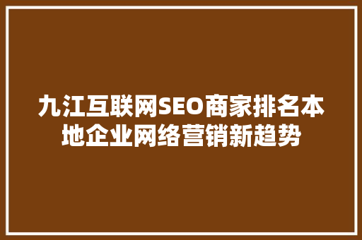 九江互联网SEO商家排名本地企业网络营销新趋势  第1张