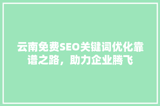 云南免费SEO关键词优化靠谱之路，助力企业腾飞