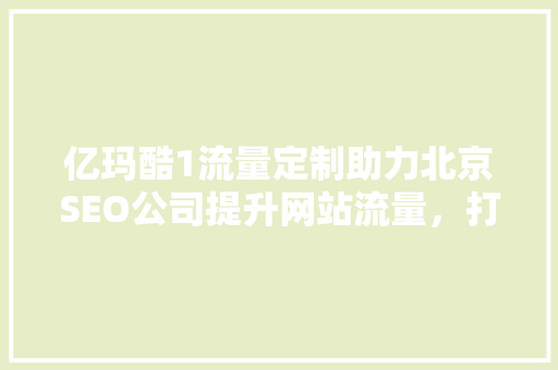 亿玛酷1流量定制助力北京SEO公司提升网站流量，打造高效网络营销步骤