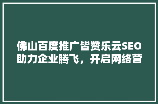佛山百度推广皆赞乐云SEO助力企业腾飞，开启网络营销新篇章