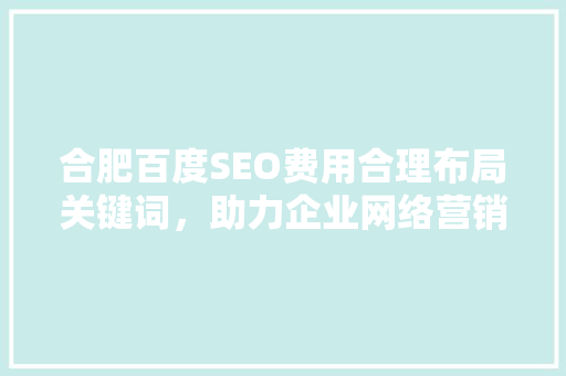 合肥百度SEO费用合理布局关键词，助力企业网络营销