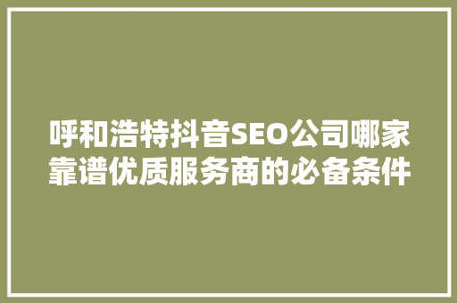 呼和浩特抖音SEO公司哪家靠谱优质服务商的必备条件与例子分享