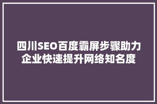 四川SEO百度霸屏步骤助力企业快速提升网络知名度