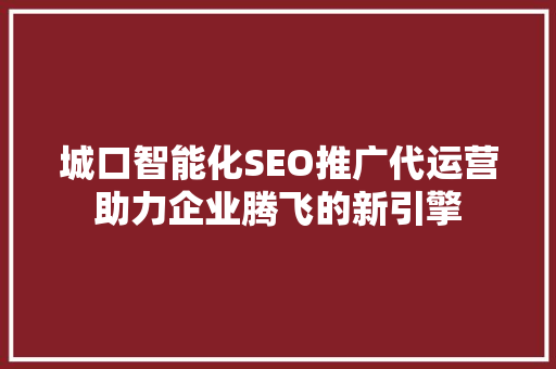 城口智能化SEO推广代运营助力企业腾飞的新引擎