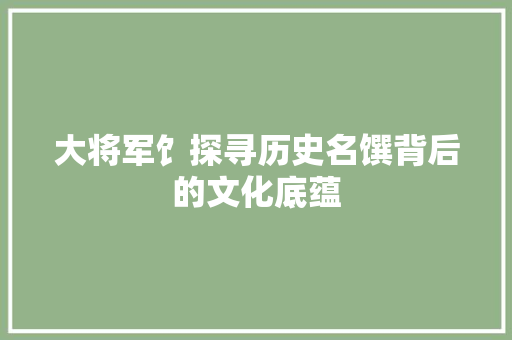 大将军饣探寻历史名馔背后的文化底蕴  第1张