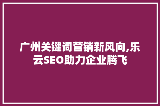 广州关键词营销新风向,乐云SEO助力企业腾飞