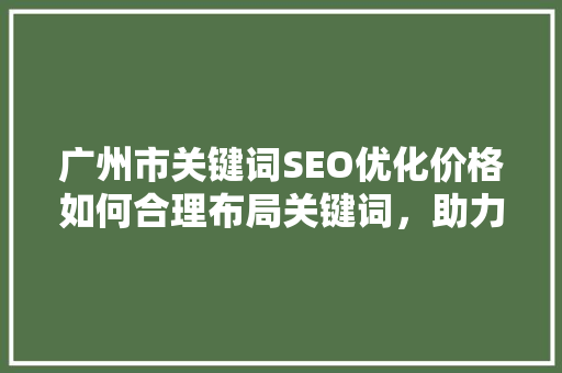 广州市关键词SEO优化价格如何合理布局关键词，助力企业提升网络竞争力