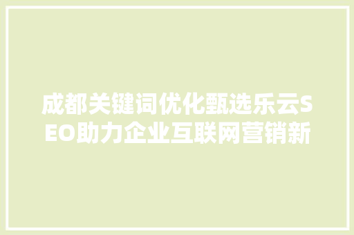 成都关键词优化甄选乐云SEO助力企业互联网营销新篇章