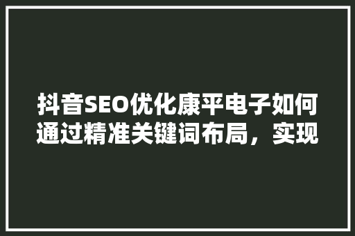 抖音SEO优化康平电子如何通过精准关键词布局，实现品牌影响力与转化率的飞跃