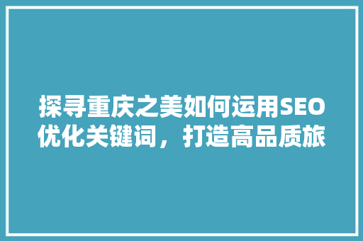探寻重庆之美如何运用SEO优化关键词，打造高品质旅游攻略
