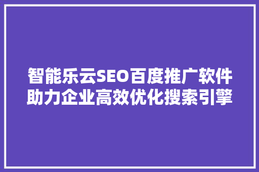 智能乐云SEO百度推广软件助力企业高效优化搜索引擎排名