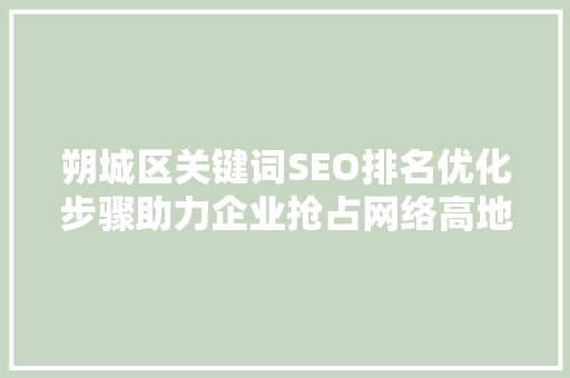 朔城区关键词SEO排名优化步骤助力企业抢占网络高地