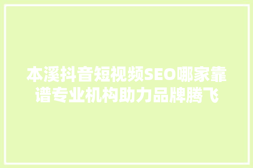 本溪抖音短视频SEO哪家靠谱专业机构助力品牌腾飞