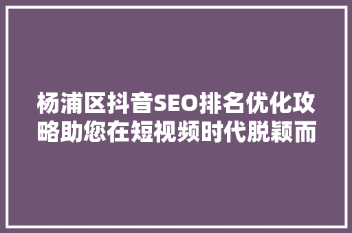 杨浦区抖音SEO排名优化攻略助您在短视频时代脱颖而出