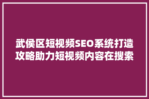 武侯区短视频SEO系统打造攻略助力短视频内容在搜索引擎中脱颖而出