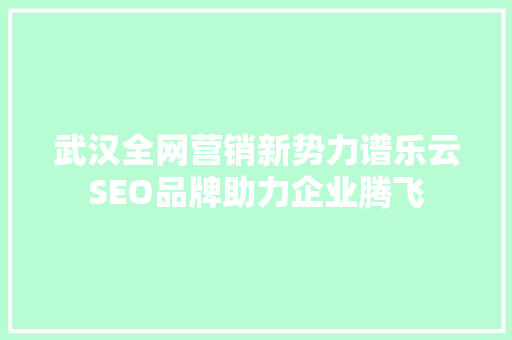 武汉全网营销新势力谱乐云SEO品牌助力企业腾飞