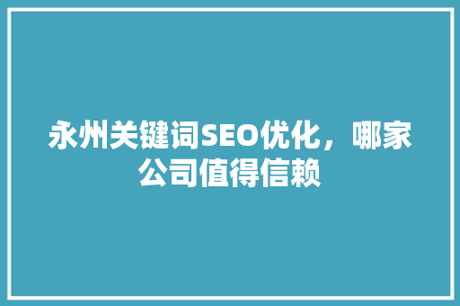 永州关键词SEO优化，哪家公司值得信赖