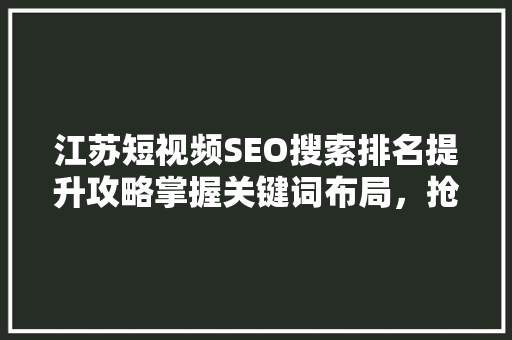 江苏短视频SEO搜索排名提升攻略掌握关键词布局，抢占流量高地