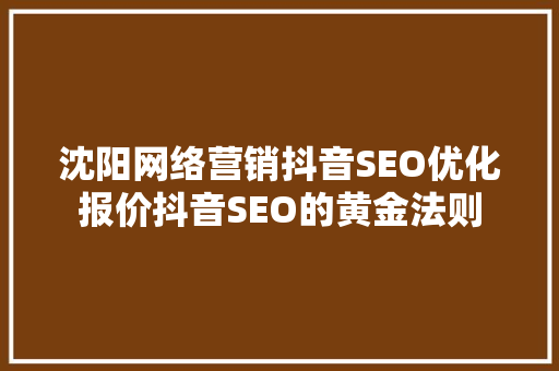 沈阳网络营销抖音SEO优化报价抖音SEO的黄金法则