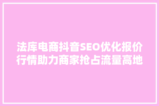 法库电商抖音SEO优化报价行情助力商家抢占流量高地