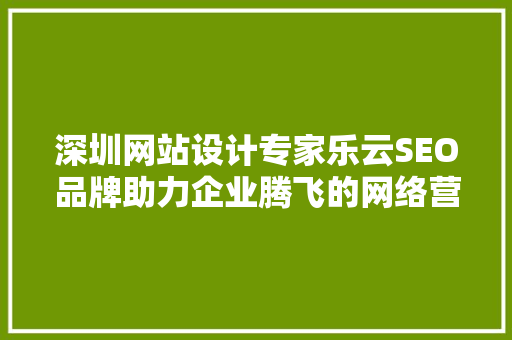 深圳网站设计专家乐云SEO品牌助力企业腾飞的网络营销利器
