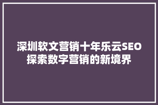 深圳软文营销十年乐云SEO探索数字营销的新境界