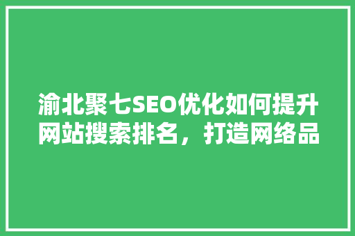 渝北聚七SEO优化如何提升网站搜索排名，打造网络品牌影响力