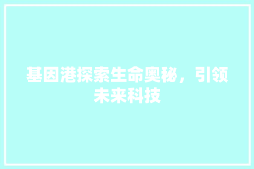 基因港探索生命奥秘，引领未来科技