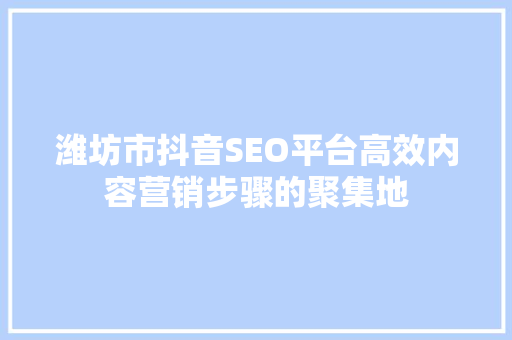 潍坊市抖音SEO平台高效内容营销步骤的聚集地