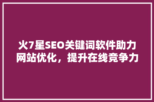 火7星SEO关键词软件助力网站优化，提升在线竞争力