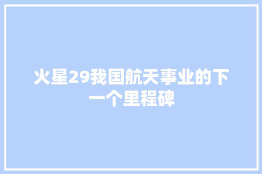 火星29我国航天事业的下一个里程碑