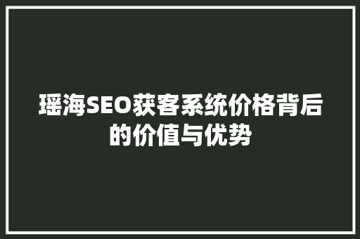瑶海SEO获客系统价格背后的价值与优势