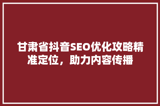 甘肃省抖音SEO优化攻略精准定位，助力内容传播