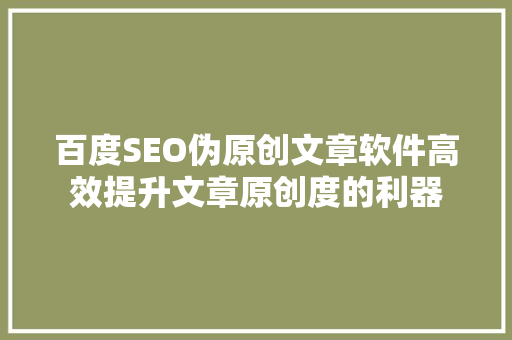 百度SEO伪原创文章软件高效提升文章原创度的利器