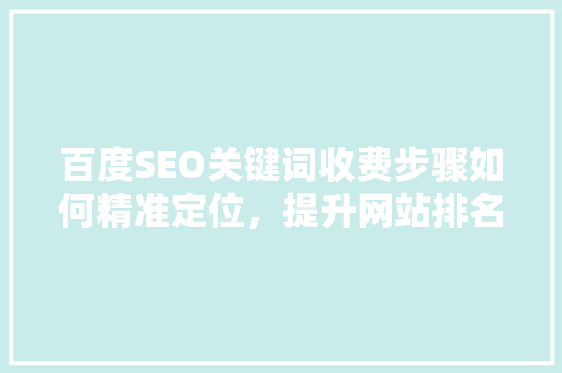 百度SEO关键词收费步骤如何精准定位，提升网站排名