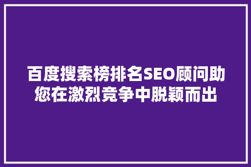 百度搜索榜排名SEO顾问助您在激烈竞争中脱颖而出