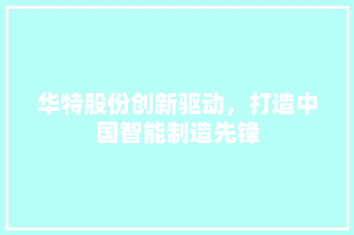 华特股份创新驱动，打造中国智能制造先锋