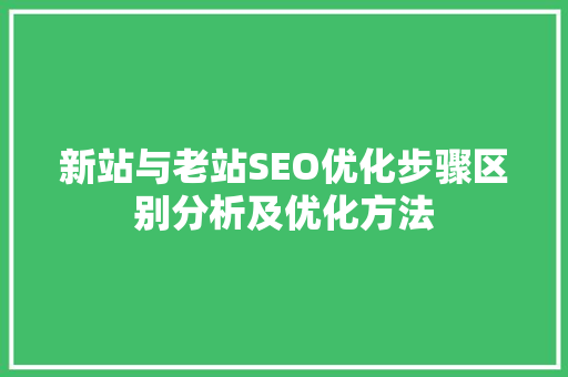 新站与老站SEO优化步骤区别分析及优化方法  第1张