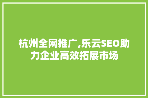 杭州全网推广,乐云SEO助力企业高效拓展市场