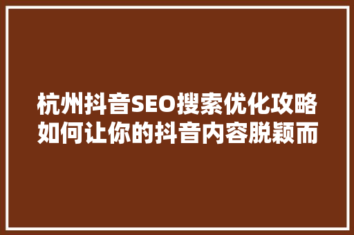 杭州抖音SEO搜索优化攻略如何让你的抖音内容脱颖而出
