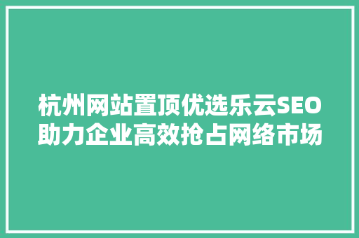杭州网站置顶优选乐云SEO助力企业高效抢占网络市场