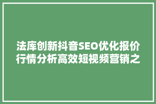 法库创新抖音SEO优化报价行情分析高效短视频营销之路