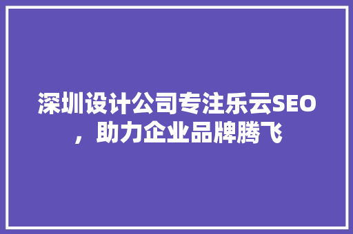 深圳设计公司专注乐云SEO，助力企业品牌腾飞